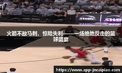 火箭不敌马刺，惊险失利——一场绝地反击的篮球盛宴